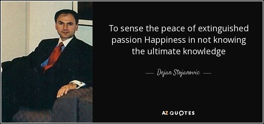 To sense the peace of extinguished passion Happiness in not knowing the ultimate knowledge - Dejan Stojanovic