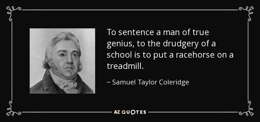 To sentence a man of true genius, to the drudgery of a school is to put a racehorse on a treadmill. - Samuel Taylor Coleridge