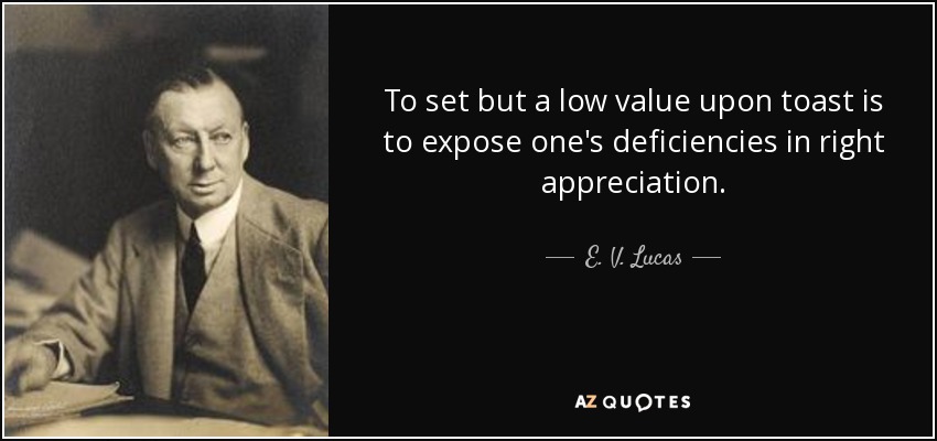 To set but a low value upon toast is to expose one's deficiencies in right appreciation. - E. V. Lucas