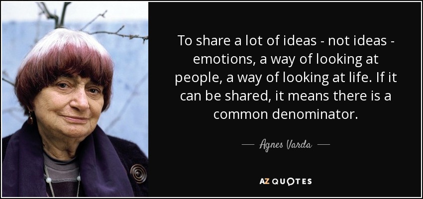 To share a lot of ideas - not ideas - emotions, a way of looking at people, a way of looking at life. If it can be shared, it means there is a common denominator. - Agnes Varda