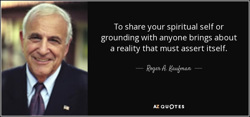 To share your spiritual self or grounding with anyone brings about a reality that must assert itself. - Roger A. Kaufman