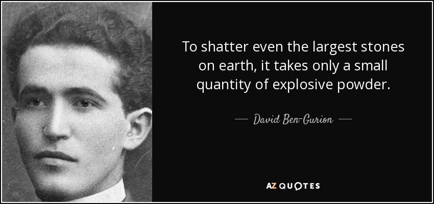 To shatter even the largest stones on earth, it takes only a small quantity of explosive powder. - David Ben-Gurion