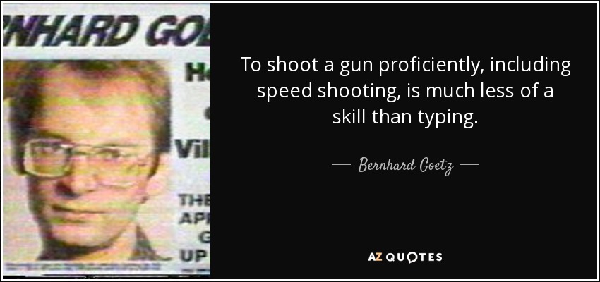 To shoot a gun proficiently, including speed shooting, is much less of a skill than typing. - Bernhard Goetz