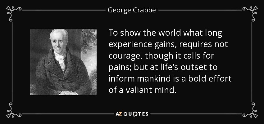 To show the world what long experience gains, requires not courage, though it calls for pains; but at life's outset to inform mankind is a bold effort of a valiant mind. - George Crabbe