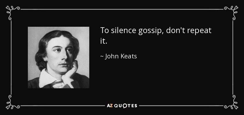 To silence gossip, don't repeat it. - John Keats