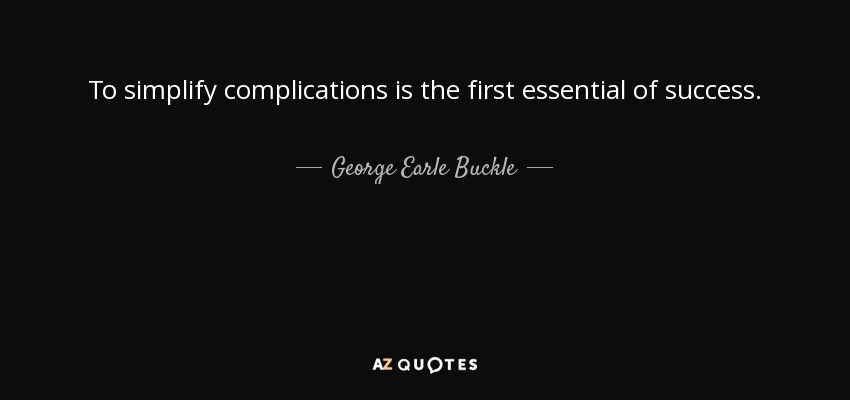To simplify complications is the first essential of success. - George Earle Buckle