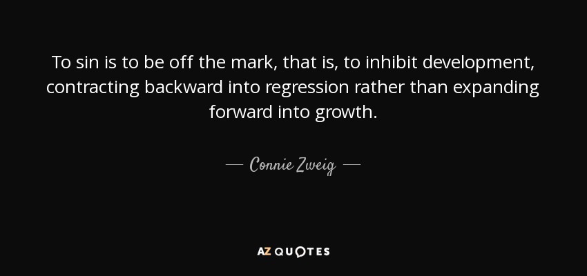 To sin is to be off the mark, that is, to inhibit development, contracting backward into regression rather than expanding forward into growth. - Connie Zweig