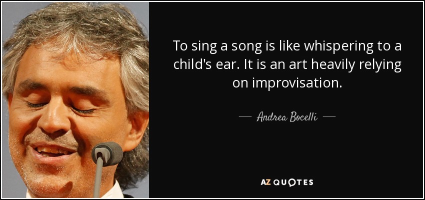 To sing a song is like whispering to a child's ear. It is an art heavily relying on improvisation. - Andrea Bocelli