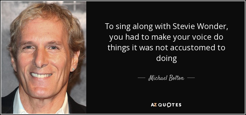 To sing along with Stevie Wonder, you had to make your voice do things it was not accustomed to doing - Michael Bolton