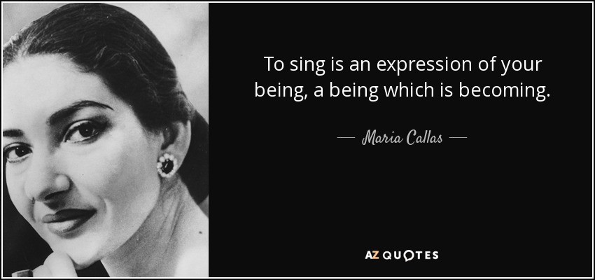 To sing is an expression of your being, a being which is becoming. - Maria Callas
