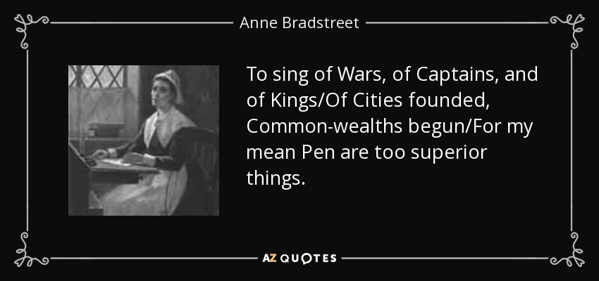 To sing of Wars, of Captains, and of Kings/Of Cities founded, Common-wealths begun/For my mean Pen are too superior things. - Anne Bradstreet