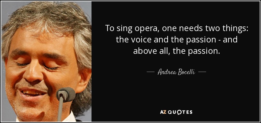 To sing opera, one needs two things: the voice and the passion - and above all, the passion. - Andrea Bocelli