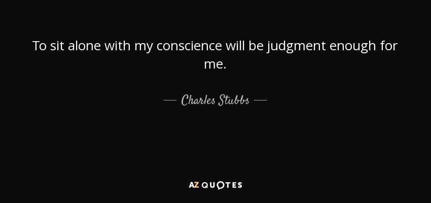 To sit alone with my conscience will be judgment enough for me. - Charles Stubbs