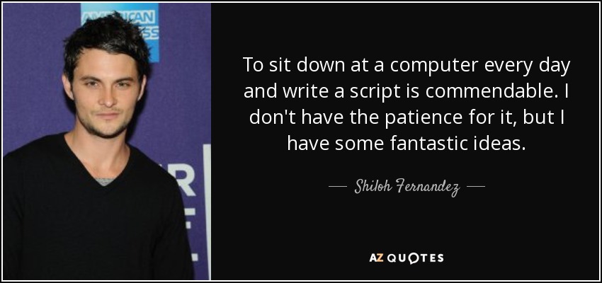 To sit down at a computer every day and write a script is commendable. I don't have the patience for it, but I have some fantastic ideas. - Shiloh Fernandez