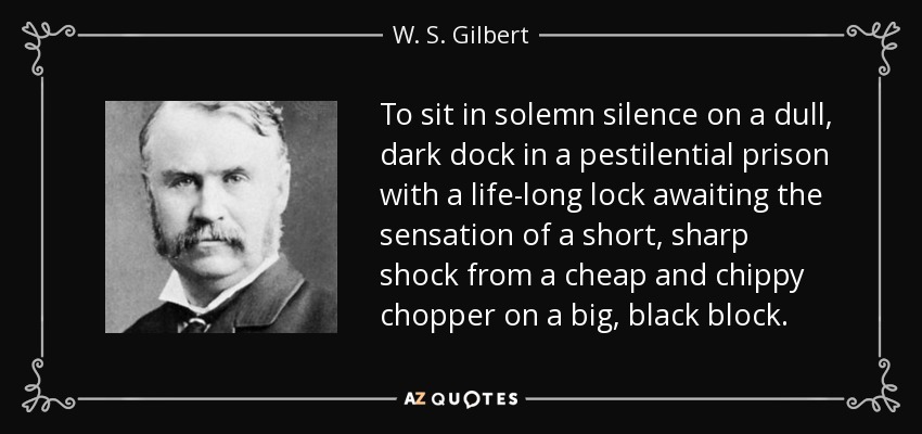 To sit in solemn silence on a dull, dark dock in a pestilential prison with a life-long lock awaiting the sensation of a short, sharp shock from a cheap and chippy chopper on a big, black block. - W. S. Gilbert