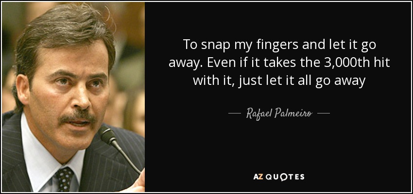 To snap my fingers and let it go away. Even if it takes the 3,000th hit with it, just let it all go away - Rafael Palmeiro
