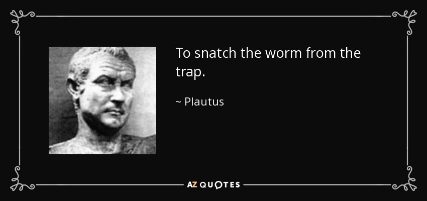 To snatch the worm from the trap. - Plautus