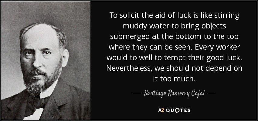 To solicit the aid of luck is like stirring muddy water to bring objects submerged at the bottom to the top where they can be seen. Every worker would to well to tempt their good luck. Nevertheless, we should not depend on it too much. - Santiago Ramon y Cajal