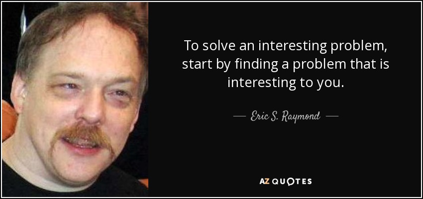 To solve an interesting problem, start by finding a problem that is interesting to you. - Eric S. Raymond