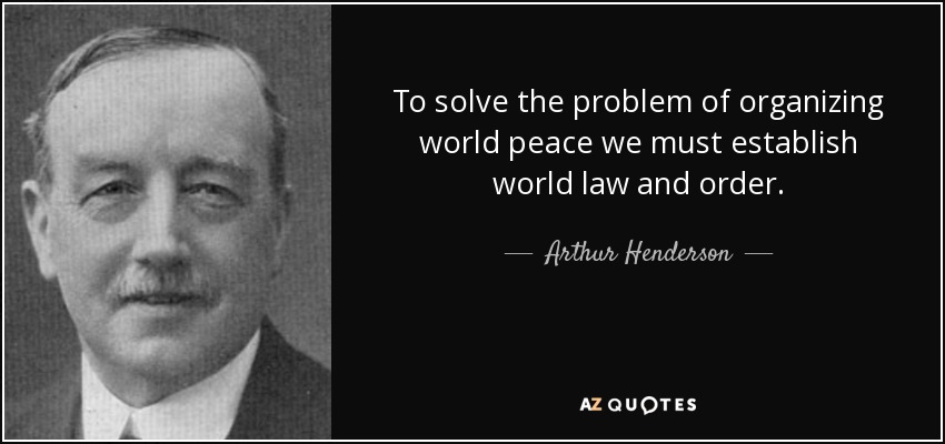 To solve the problem of organizing world peace we must establish world law and order. - Arthur Henderson