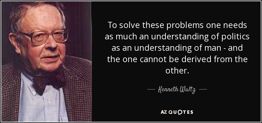 To solve these problems one needs as much an understanding of politics as an understanding of man - and the one cannot be derived from the other. - Kenneth Waltz