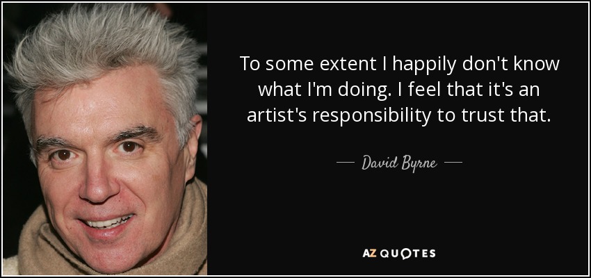 To some extent I happily don't know what I'm doing. I feel that it's an artist's responsibility to trust that. - David Byrne