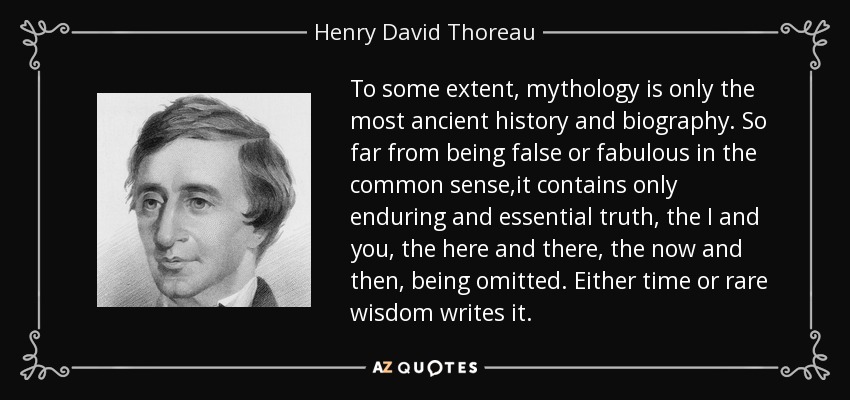 To some extent, mythology is only the most ancient history and biography. So far from being false or fabulous in the common sense,it contains only enduring and essential truth, the I and you, the here and there, the now and then, being omitted. Either time or rare wisdom writes it. - Henry David Thoreau