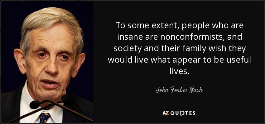 To some extent, people who are insane are nonconformists, and society and their family wish they would live what appear to be useful lives. - John Forbes Nash