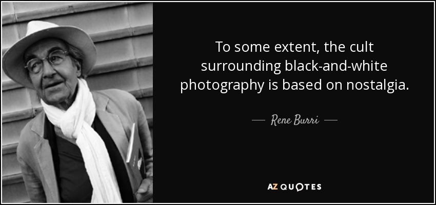To some extent, the cult surrounding black-and-white photography is based on nostalgia. - Rene Burri