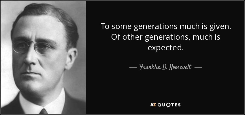 To some generations much is given. Of other generations, much is expected. - Franklin D. Roosevelt