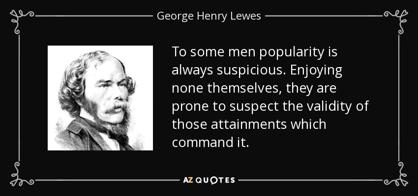 To some men popularity is always suspicious. Enjoying none themselves, they are prone to suspect the validity of those attainments which command it. - George Henry Lewes