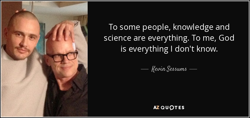 To some people, knowledge and science are everything. To me, God is everything I don't know. - Kevin Sessums