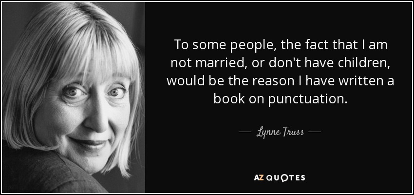 To some people, the fact that I am not married, or don't have children, would be the reason I have written a book on punctuation. - Lynne Truss