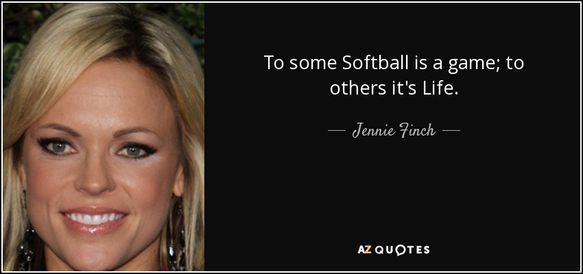 To some Softball is a game; to others it's Life. - Jennie Finch