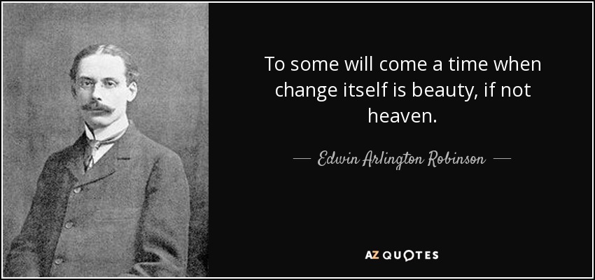 To some will come a time when change itself is beauty, if not heaven. - Edwin Arlington Robinson