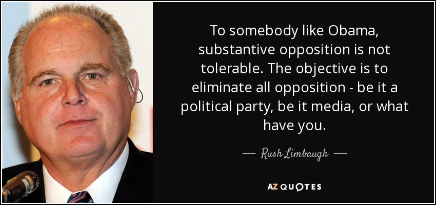 To somebody like Obama, substantive opposition is not tolerable. The objective is to eliminate all opposition - be it a political party, be it media, or what have you. - Rush Limbaugh