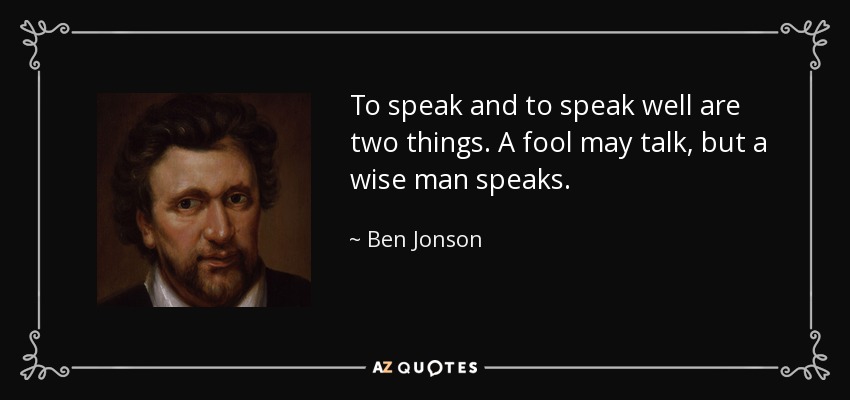 To speak and to speak well are two things. A fool may talk, but a wise man speaks. - Ben Jonson