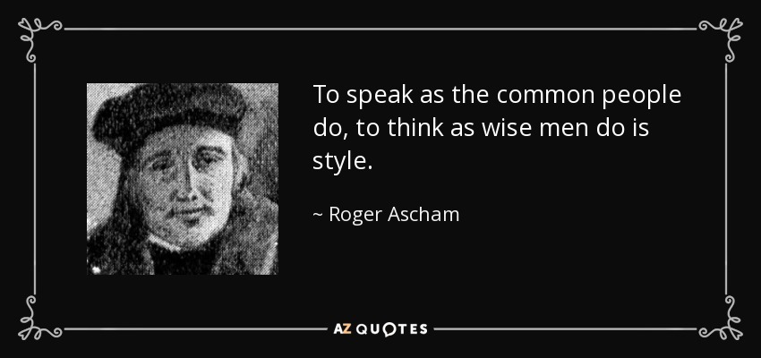 To speak as the common people do, to think as wise men do is style. - Roger Ascham