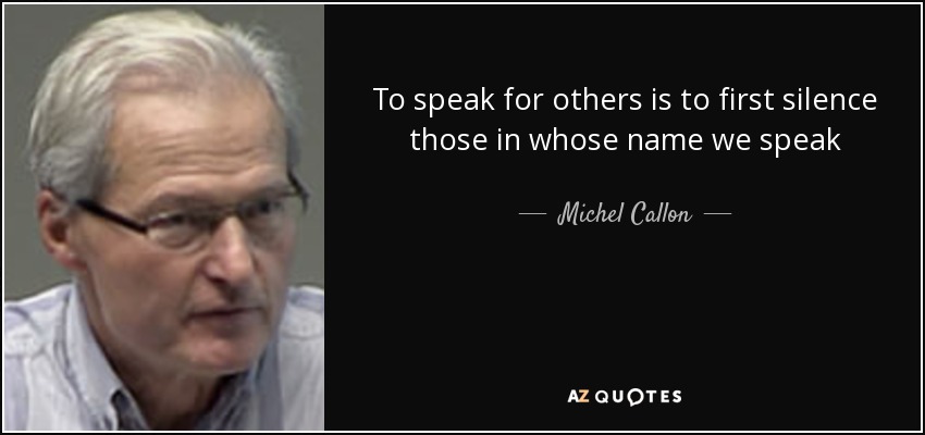 To speak for others is to first silence those in whose name we speak - Michel Callon