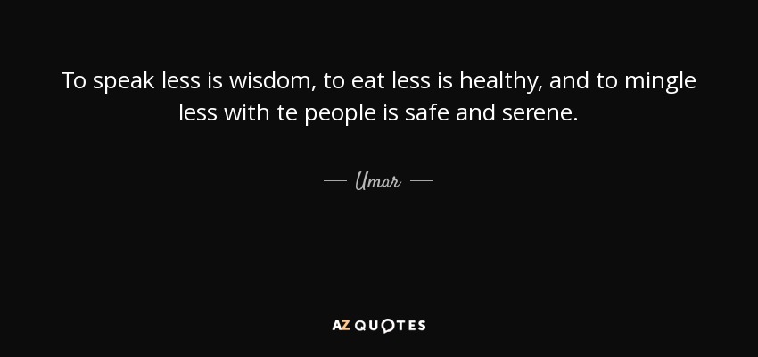 To speak less is wisdom, to eat less is healthy, and to mingle less with te people is safe and serene. - Umar
