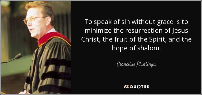 To speak of sin without grace is to minimize the resurrection of Jesus Christ, the fruit of the Spirit, and the hope of shalom. - Cornelius Plantinga