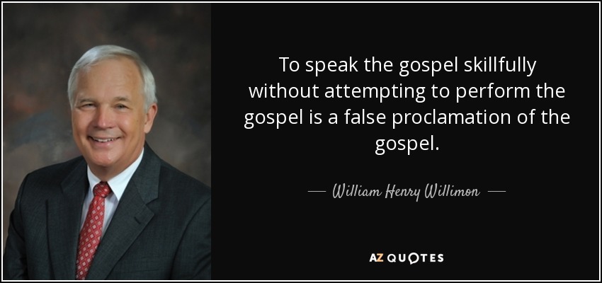 To speak the gospel skillfully without attempting to perform the gospel is a false proclamation of the gospel. - William Henry Willimon