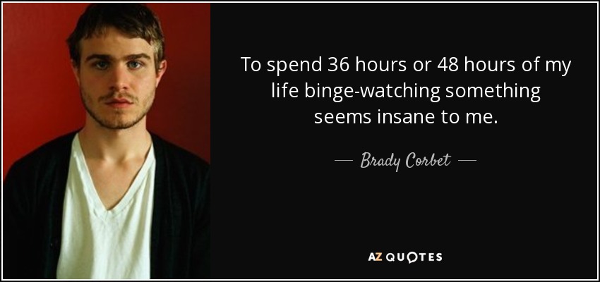 To spend 36 hours or 48 hours of my life binge-watching something seems insane to me. - Brady Corbet