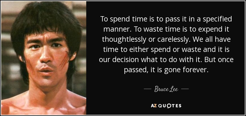 To spend time is to pass it in a specified manner. To waste time is to expend it thoughtlessly or carelessly. We all have time to either spend or waste and it is our decision what to do with it. But once passed, it is gone forever. - Bruce Lee