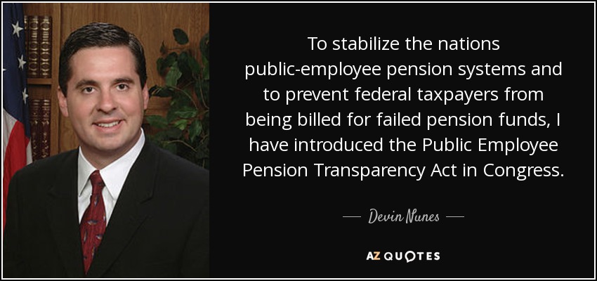 To stabilize the nations public-employee pension systems and to prevent federal taxpayers from being billed for failed pension funds, I have introduced the Public Employee Pension Transparency Act in Congress. - Devin Nunes