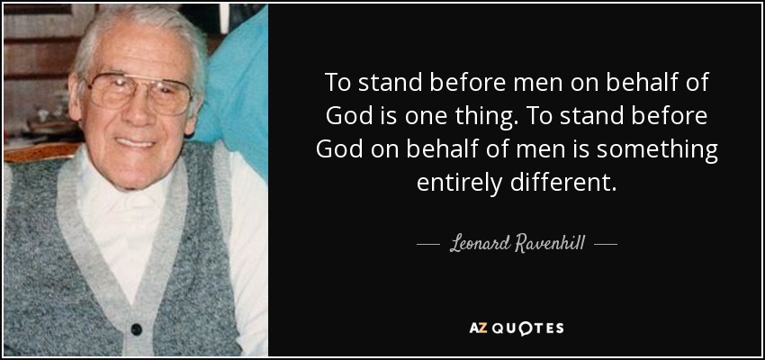 To stand before men on behalf of God is one thing. To stand before God on behalf of men is something entirely different. - Leonard Ravenhill