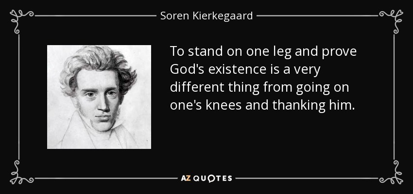 To stand on one leg and prove God's existence is a very different thing from going on one's knees and thanking him. - Soren Kierkegaard