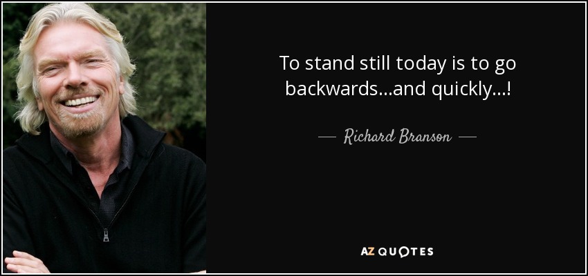 To stand still today is to go backwards...and quickly...! - Richard Branson