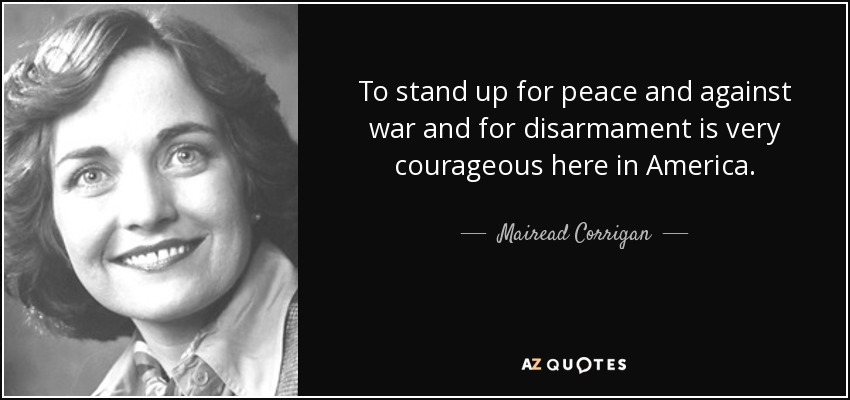 To stand up for peace and against war and for disarmament is very courageous here in America. - Mairead Corrigan