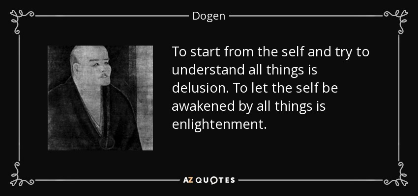 To start from the self and try to understand all things is delusion. To let the self be awakened by all things is enlightenment. - Dogen